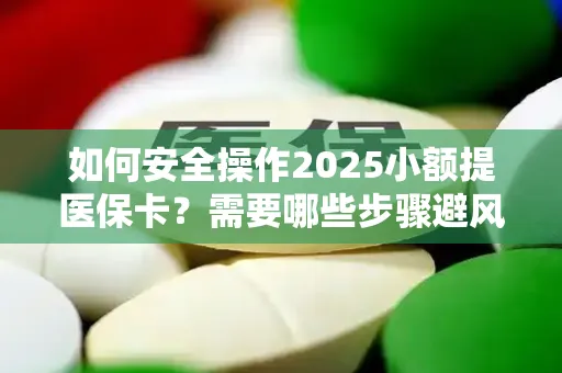 如何安全操作2025小额提医保卡？需要哪些步骤避风险？